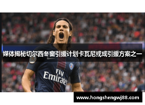 媒体揭秘切尔西冬窗引援计划卡瓦尼或成引援方案之一