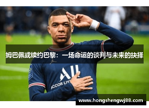 姆巴佩或续约巴黎：一场命运的谈判与未来的抉择