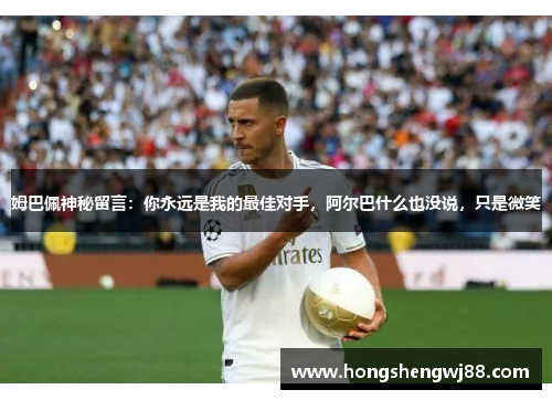 姆巴佩神秘留言：你永远是我的最佳对手，阿尔巴什么也没说，只是微笑