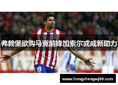 弗赖堡欲购马竞前锋加索尔或成新助力