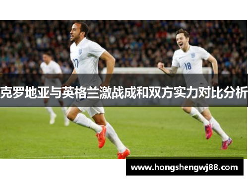克罗地亚与英格兰激战成和双方实力对比分析