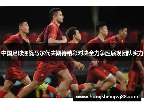 中国足球迎战马尔代夫期待精彩对决全力争胜展现团队实力