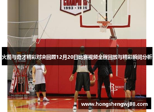 火箭与奇才精彩对决回顾12月20日比赛视频全程回放与精彩瞬间分析