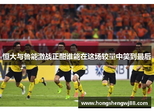 恒大与鲁能激战正酣谁能在这场较量中笑到最后