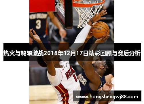 热火与鹈鹕激战2018年12月17日精彩回顾与赛后分析