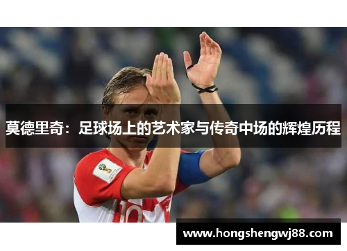 莫德里奇：足球场上的艺术家与传奇中场的辉煌历程