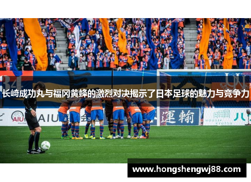 长崎成功丸与福冈黄蜂的激烈对决揭示了日本足球的魅力与竞争力