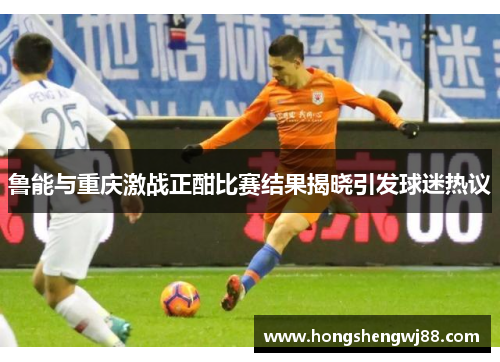 鲁能与重庆激战正酣比赛结果揭晓引发球迷热议