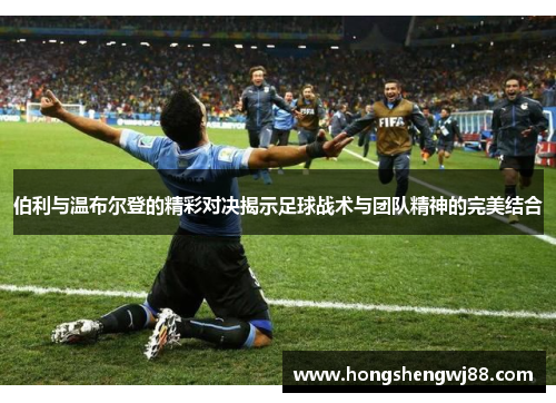 伯利与温布尔登的精彩对决揭示足球战术与团队精神的完美结合