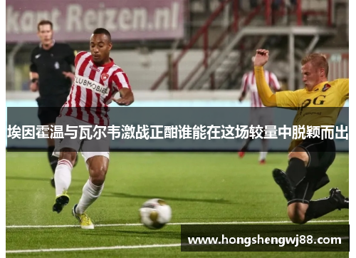 埃因霍温与瓦尔韦激战正酣谁能在这场较量中脱颖而出