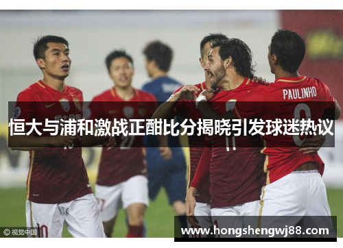 恒大与浦和激战正酣比分揭晓引发球迷热议